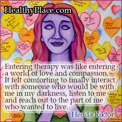 Citat for mental sygdom - At gå ind i terapi var som at komme ind i en verden af ​​kærlighed og medfølelse. Det føltes trøstende at endelig interagere med nogen, der ville være med mig i mit mørke, lytte til mig og nå ud til den del af mig, der ville leve.