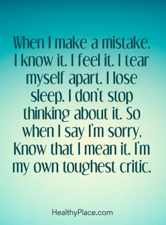 Citat for mental sygdom - Når jeg laver en fejl, ved jeg det. Jeg kan mærke det. Jeg river mig i stykker. Jeg mister søvn. Jeg holder ikke op med at tænke over det. Så når jeg siger jeg er ked af det, så ved, at jeg mener det. Jeg er min egen hårdeste kritiker.