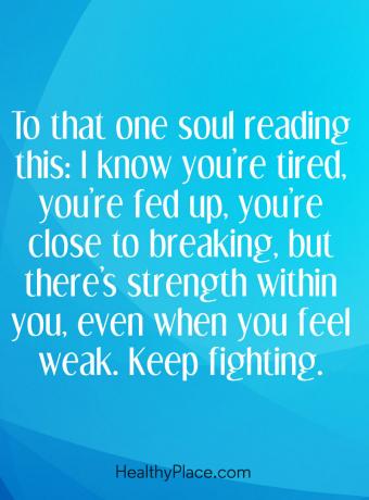 Citat for mental sygdom - Til den ene sjæl, der læser dette: Jeg ved, at du er træt, du er træt, du er tæt på at bryde, men der er styrke i dig, når du føler dig svag. Bliv ved med at kæmpe.